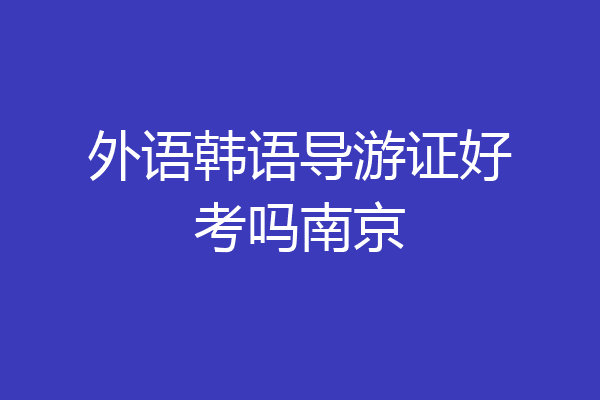 外语韩语导游证好考吗南京