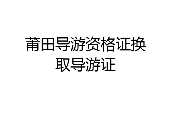 莆田导游资格证换取导游证