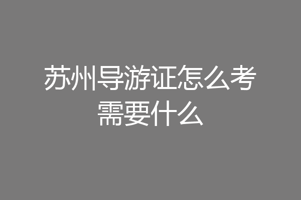苏州导游证怎么考需要什么