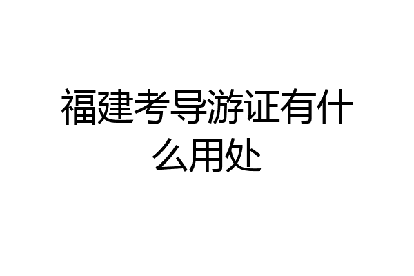 福建考导游证有什么用处