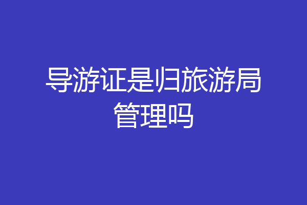 导游证是归旅游局管理吗
