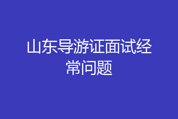 山东导游证面试经常问题
