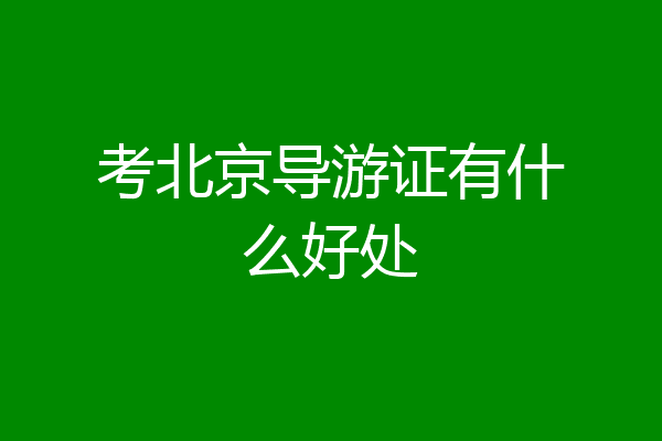 考北京导游证有什么好处