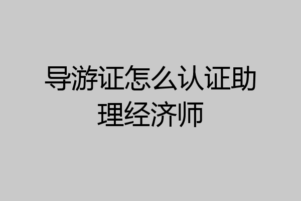 导游证怎么认证助理经济师