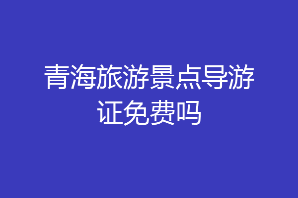 青海旅游景点导游证免费吗