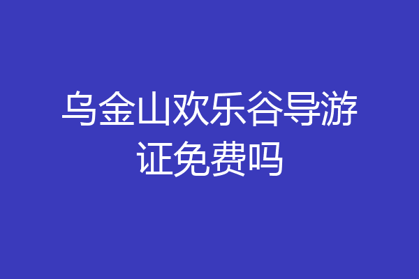 乌金山欢乐谷导游证免费吗