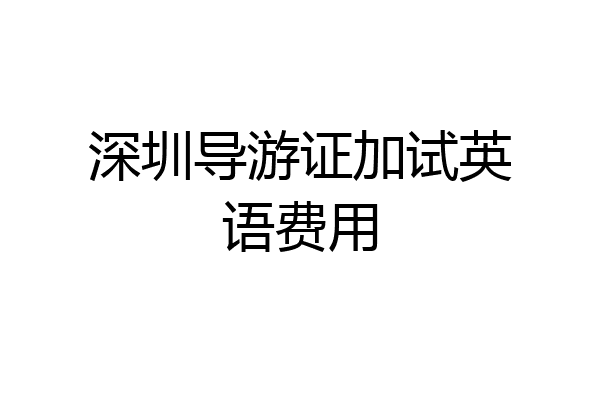 深圳导游证加试英语费用