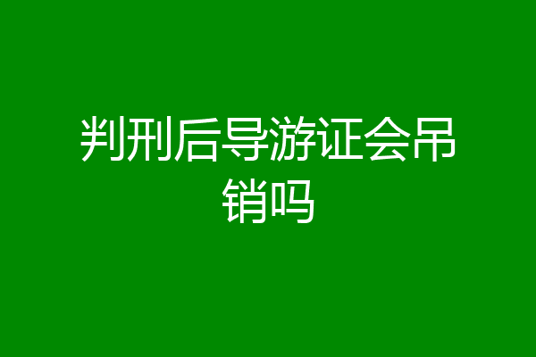 判刑后导游证会吊销吗