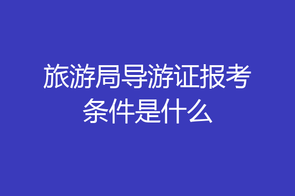 旅游局导游证报考条件是什么