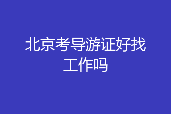 北京考导游证好找工作吗