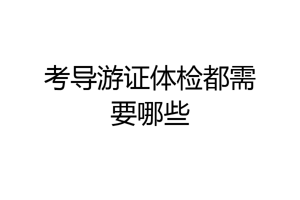 考导游证体检都需要哪些