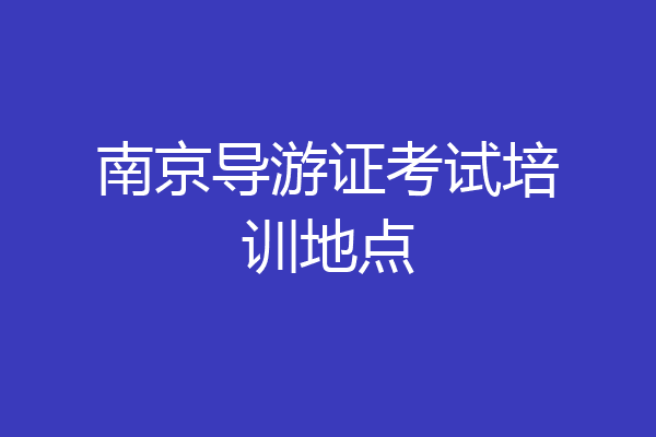 南京导游证考试培训地点