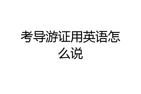 考导游证用英语怎么说