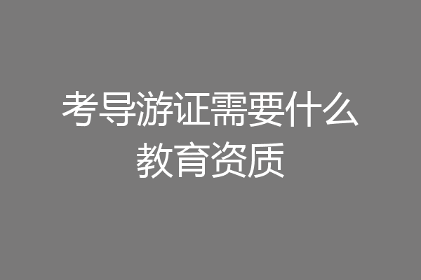 考导游证需要什么教育资质