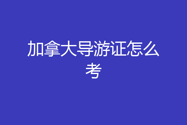 加拿大导游证怎么考