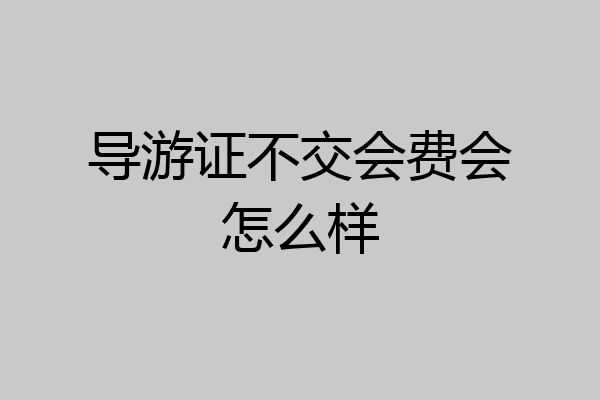 导游证不交会费会怎么样