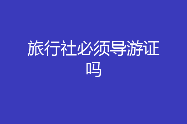 旅行社必须导游证吗