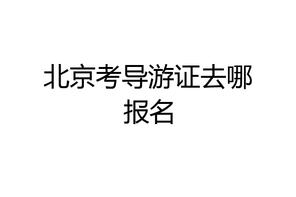 北京考导游证去哪报名