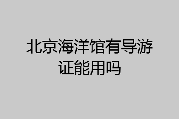 北京海洋馆有导游证能用吗