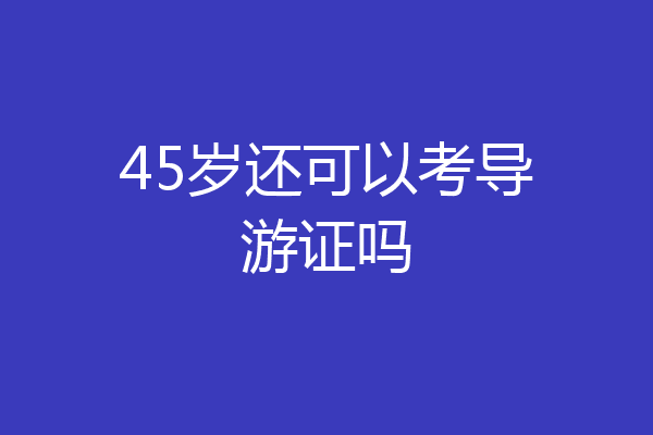 45岁还可以考导游证吗