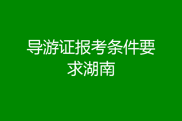 导游证报考条件要求湖南