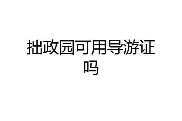 拙政园可用导游证吗