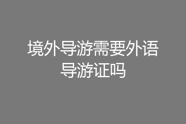 境外导游需要外语导游证吗