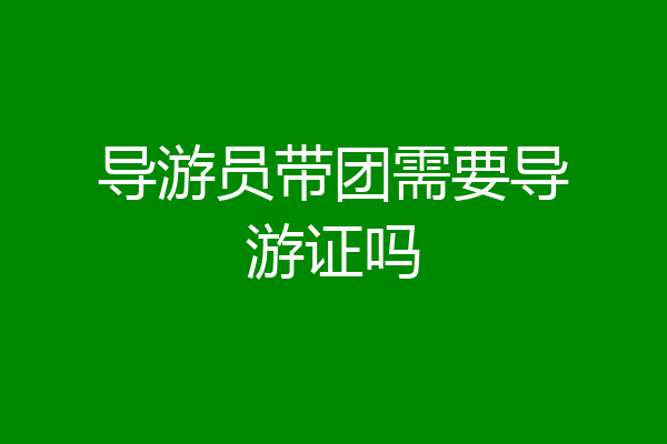 导游员带团需要导游证吗