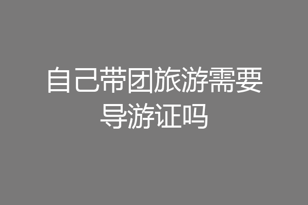 自己带团旅游需要导游证吗