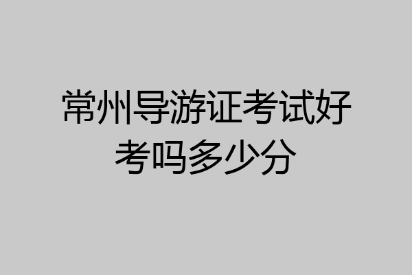 常州导游证考试好考吗多少分