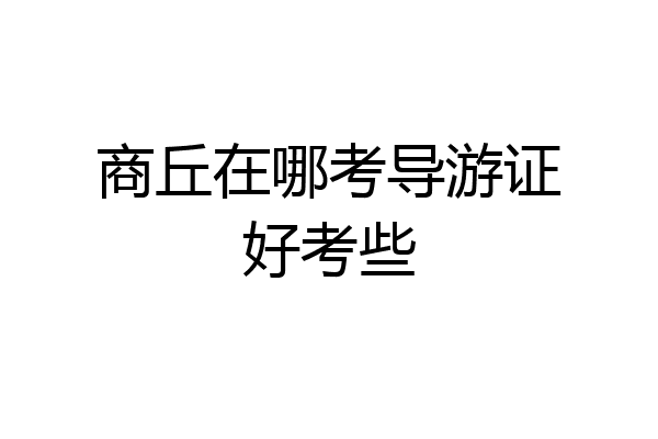 商丘在哪考导游证好考些