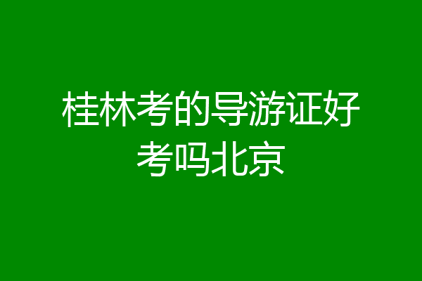 桂林考的导游证好考吗北京