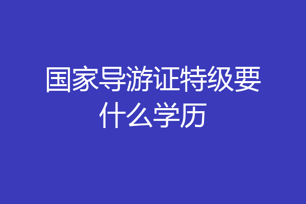 国家导游证特级要什么学历