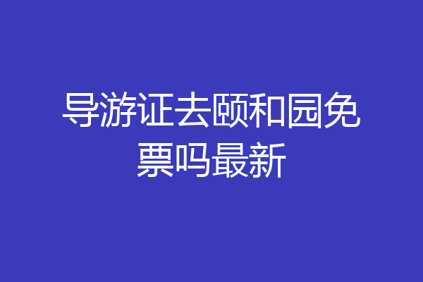 导游证去颐和园免票吗最新