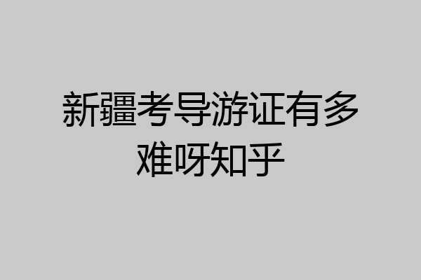 新疆考导游证有多难呀知乎
