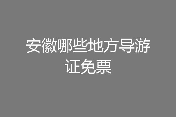 安徽哪些地方导游证免票