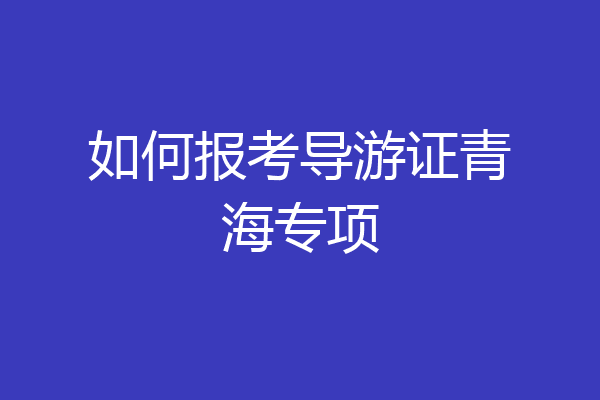 如何报考导游证青海专项