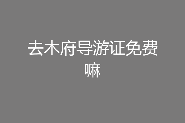 去木府导游证免费嘛