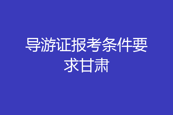导游证报考条件要求甘肃