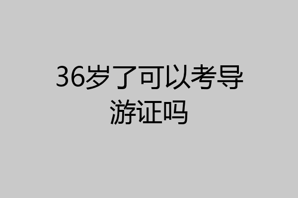 36岁了可以考导游证吗