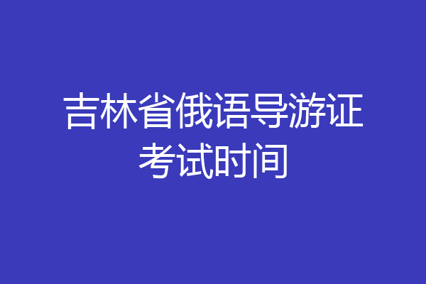 吉林省俄语导游证考试时间
