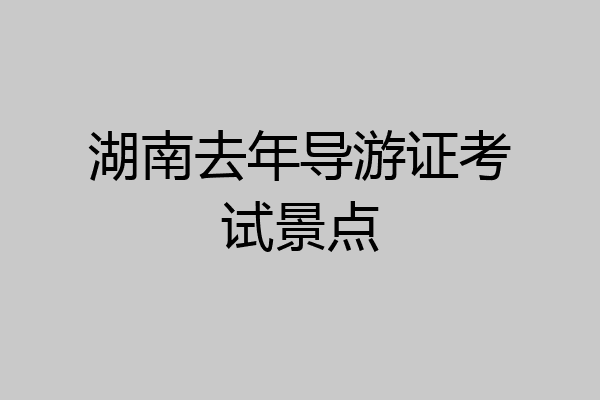 湖南去年导游证考试景点