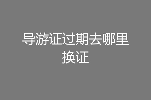 导游证过期去哪里换证