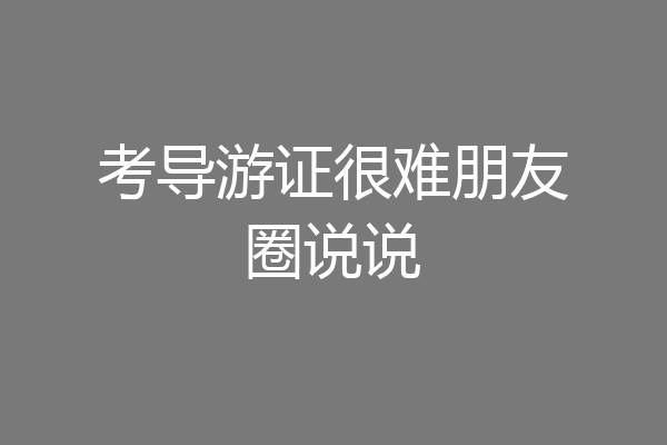考导游证很难朋友圈说说