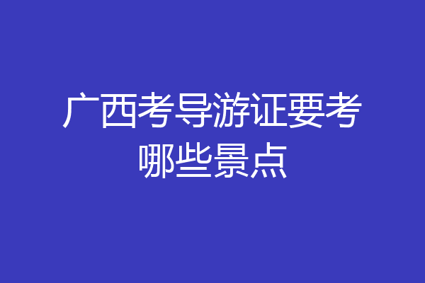 广西考导游证要考哪些景点