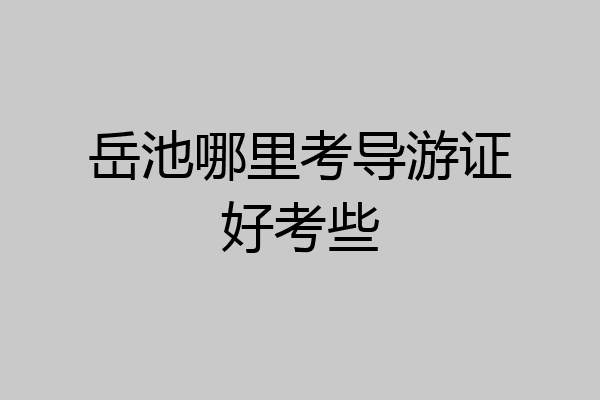 岳池哪里考导游证好考些