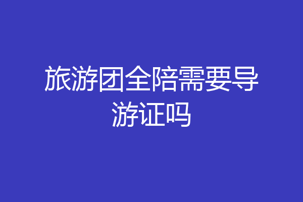 旅游团全陪需要导游证吗