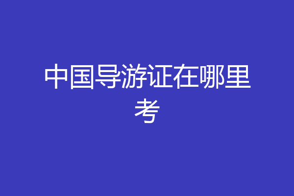 中国导游证在哪里考