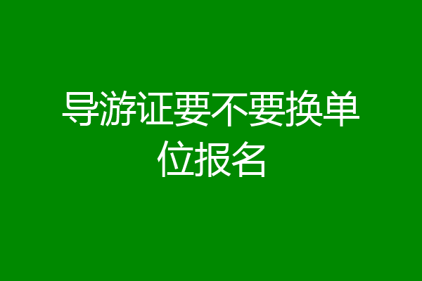 导游证要不要换单位报名