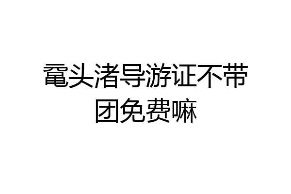 鼋头渚导游证不带团免费嘛